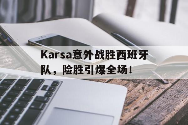 Karsa意外战胜西班牙队，险胜引爆全场！的简单介绍-开云直播网站