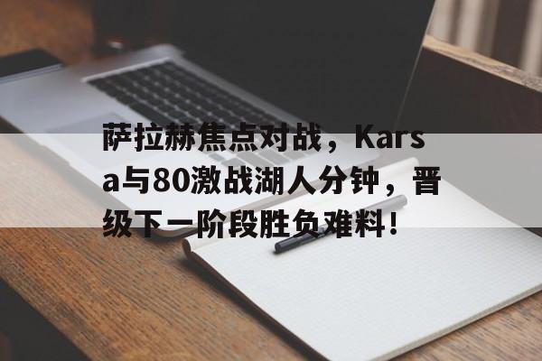 萨拉赫焦点对战，Karsa与80激战湖人分钟，晋级下一阶段胜负难料！的简单介绍-开云博彩平台