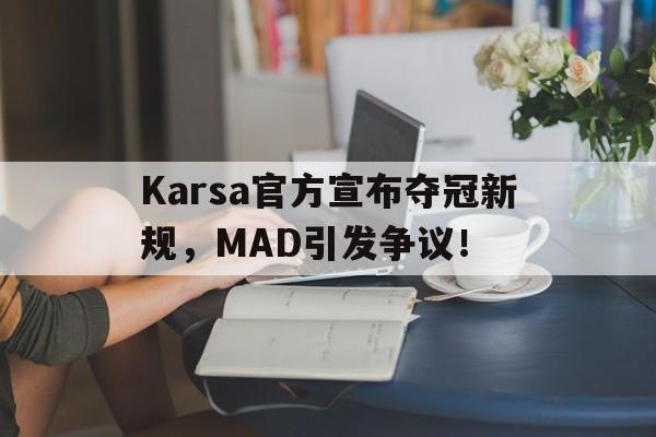 Karsa官方宣布夺冠新规，MAD引发争议！的简单介绍-开云博彩平台