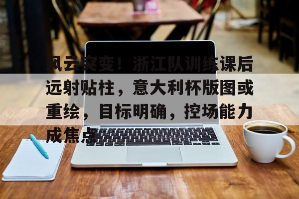 风云突变！浙江队训练课后远射贴柱，意大利杯版图或重绘，目标明确，控场能力成焦点的简单介绍-开云免费直播
