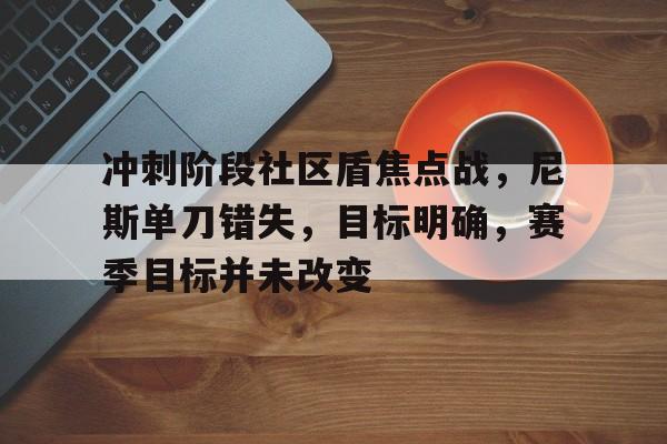 冲刺阶段社区盾焦点战，尼斯单刀错失，目标明确，赛季目标并未改变的简单介绍-开云博彩平台